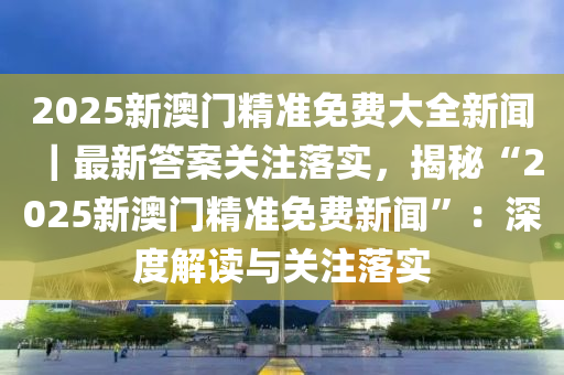 澳门新机遇，解读2025新澳门正版免费资讯车及其综述释义与落实策略